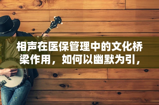 相声在医保管理中的文化桥梁作用，如何以幽默为引，提升患者就医体验？