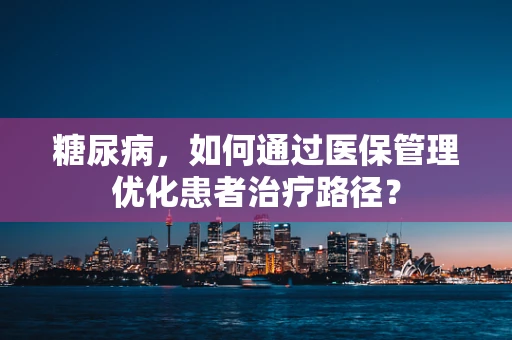 糖尿病，如何通过医保管理优化患者治疗路径？