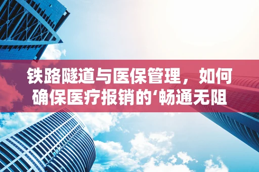 铁路隧道与医保管理，如何确保医疗报销的‘畅通无阻’？