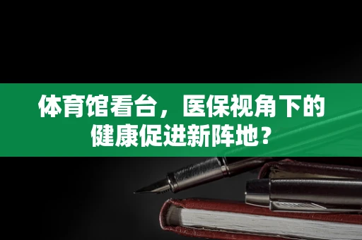 体育馆看台，医保视角下的健康促进新阵地？