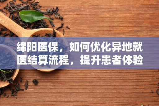 绵阳医保，如何优化异地就医结算流程，提升患者体验？