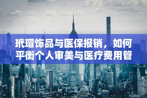 玳瑁饰品与医保报销，如何平衡个人审美与医疗费用管理？