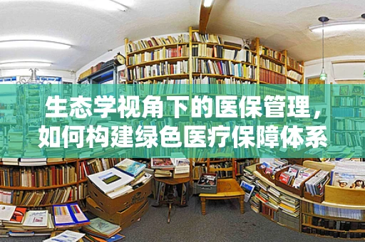 生态学视角下的医保管理，如何构建绿色医疗保障体系？