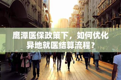 鹰潭医保政策下，如何优化异地就医结算流程？