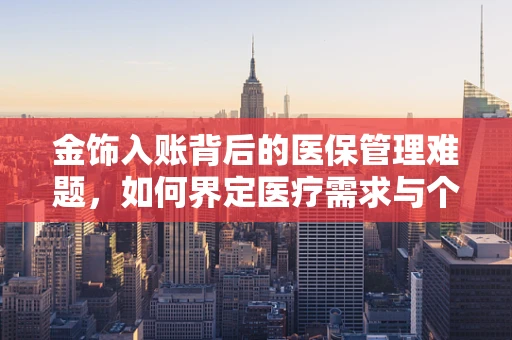 金饰入账背后的医保管理难题，如何界定医疗需求与个人消费？