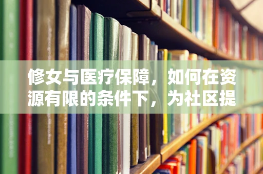 修女与医疗保障，如何在资源有限的条件下，为社区提供最有效的医疗援助？