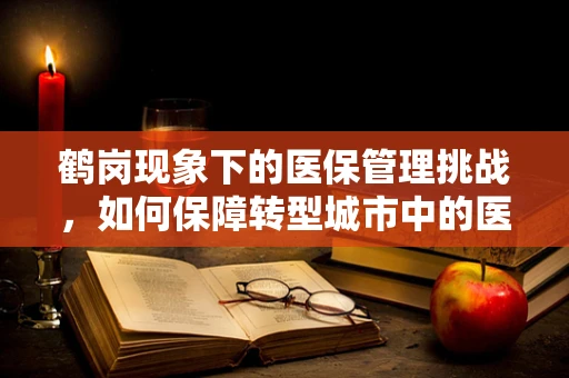 鹤岗现象下的医保管理挑战，如何保障转型城市中的医疗保障？