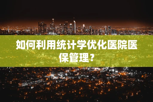 如何利用统计学优化医院医保管理？