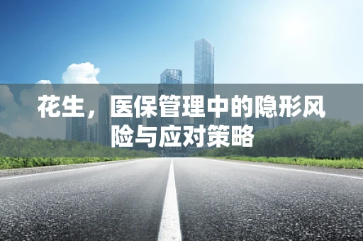 花生，医保管理中的隐形风险与应对策略