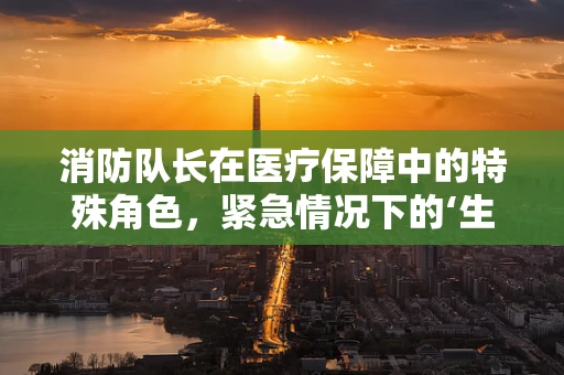 消防队长在医疗保障中的特殊角色，紧急情况下的‘生命守护者’