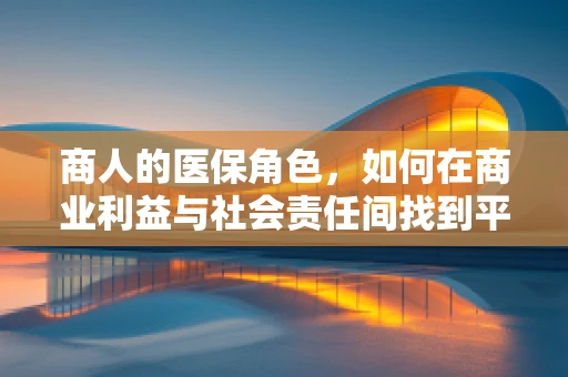 商人的医保角色，如何在商业利益与社会责任间找到平衡？