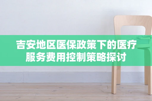 吉安地区医保政策下的医疗服务费用控制策略探讨