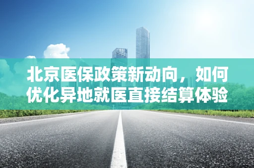 北京医保政策新动向，如何优化异地就医直接结算体验？