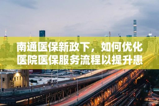 南通医保新政下，如何优化医院医保服务流程以提升患者满意度？