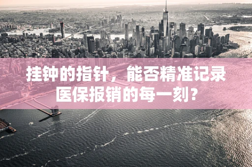 挂钟的指针，能否精准记录医保报销的每一刻？