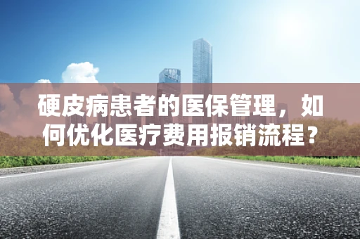 硬皮病患者的医保管理，如何优化医疗费用报销流程？