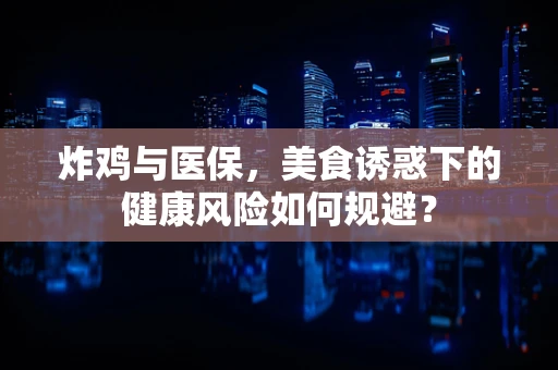 炸鸡与医保，美食诱惑下的健康风险如何规避？