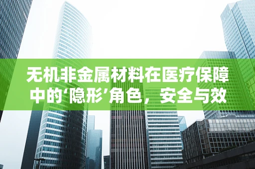 无机非金属材料在医疗保障中的‘隐形’角色，安全与效率的双重守护