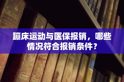 蹦床运动与医保报销，哪些情况符合报销条件？