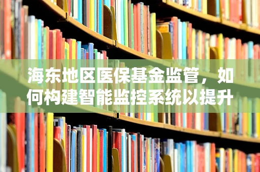 海东地区医保基金监管，如何构建智能监控系统以提升效率？