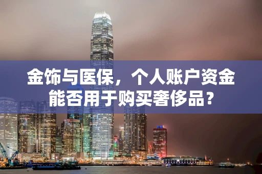 金饰与医保，个人账户资金能否用于购买奢侈品？