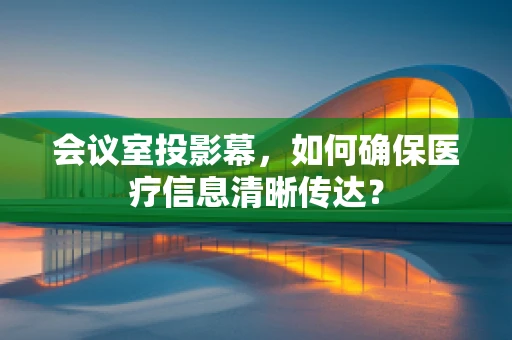 会议室投影幕，如何确保医疗信息清晰传达？
