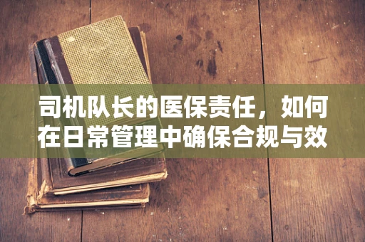 司机队长的医保责任，如何在日常管理中确保合规与效率？