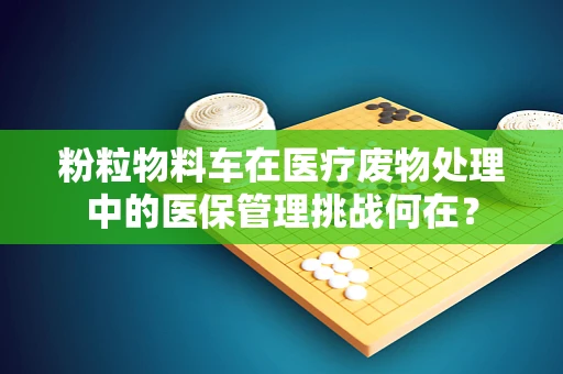 粉粒物料车在医疗废物处理中的医保管理挑战何在？