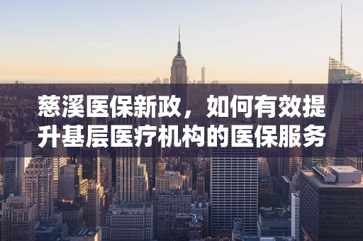 慈溪医保新政，如何有效提升基层医疗机构的医保服务水平？