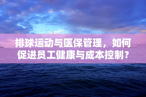 排球运动与医保管理，如何促进员工健康与成本控制？