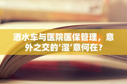 洒水车与医院医保管理，意外之交的‘湿’意何在？