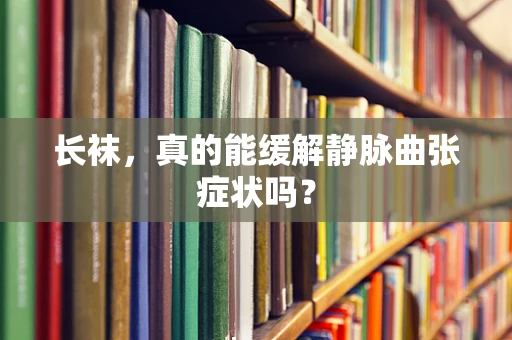 长袜，真的能缓解静脉曲张症状吗？