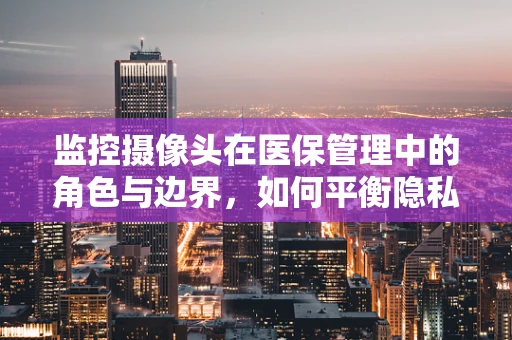 监控摄像头在医保管理中的角色与边界，如何平衡隐私保护与监管需求？