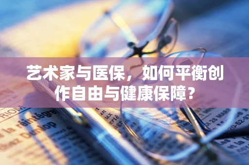 艺术家与医保，如何平衡创作自由与健康保障？