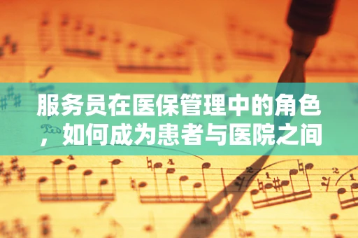 服务员在医保管理中的角色，如何成为患者与医院之间的桥梁？