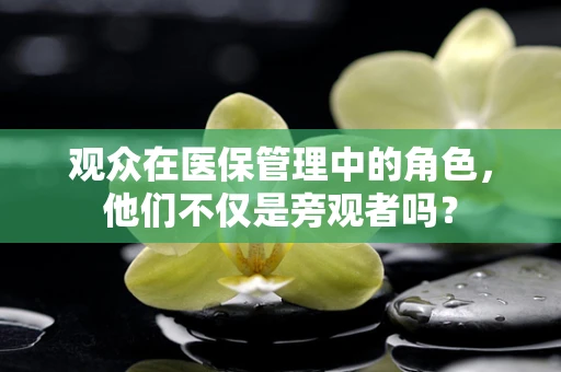 观众在医保管理中的角色，他们不仅是旁观者吗？