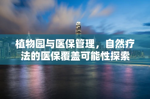 植物园与医保管理，自然疗法的医保覆盖可能性探索