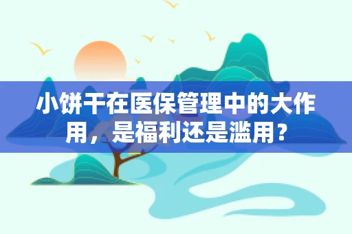 小饼干在医保管理中的大作用，是福利还是滥用？