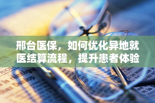 邢台医保，如何优化异地就医结算流程，提升患者体验？