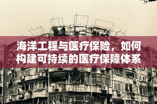 海洋工程与医疗保险，如何构建可持续的医疗保障体系？