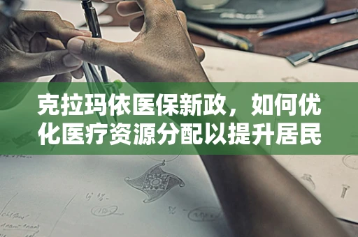 克拉玛依医保新政，如何优化医疗资源分配以提升居民健康福祉？