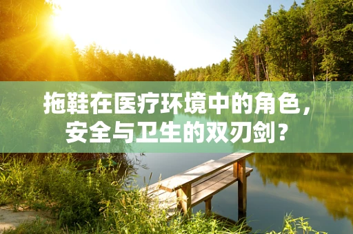 拖鞋在医疗环境中的角色，安全与卫生的双刃剑？