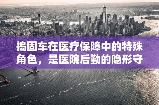 捣固车在医疗保障中的特殊角色，是医院后勤的隐形守护者吗？