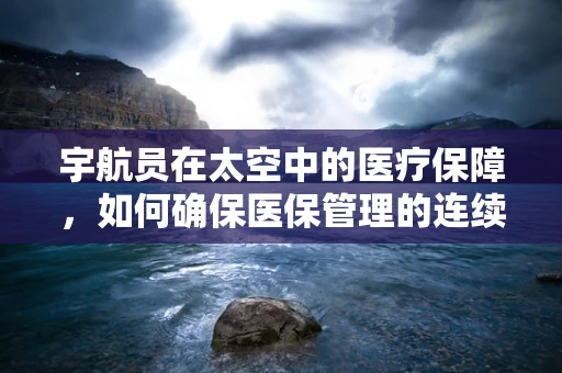 宇航员在太空中的医疗保障，如何确保医保管理的连续性？