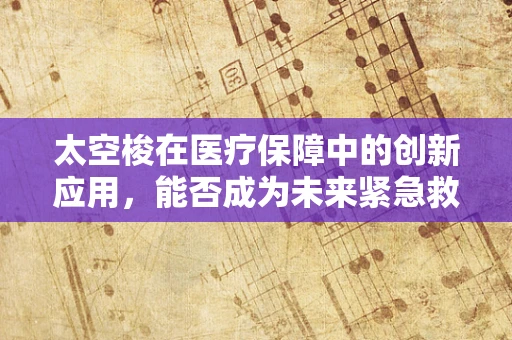 太空梭在医疗保障中的创新应用，能否成为未来紧急救援的空中救护车？
