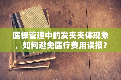 医保管理中的发夹夹体现象，如何避免医疗费用误报？