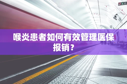 喉炎患者如何有效管理医保报销？