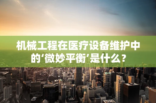机械工程在医疗设备维护中的‘微妙平衡’是什么？