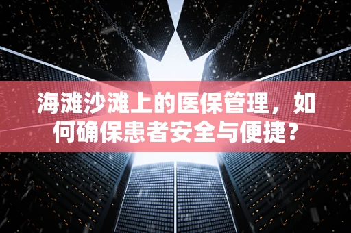 海滩沙滩上的医保管理，如何确保患者安全与便捷？