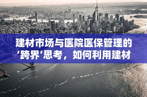 建材市场与医院医保管理的‘跨界’思考，如何利用建材创新提升医疗设施安全与成本效益？